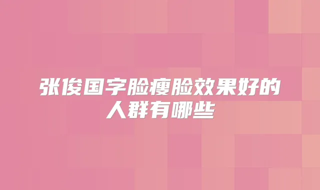 张俊国字脸瘦脸效果好的人群有哪些