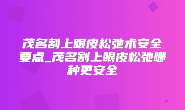 茂名割上眼皮松弛术安全要点_茂名割上眼皮松弛哪种更安全