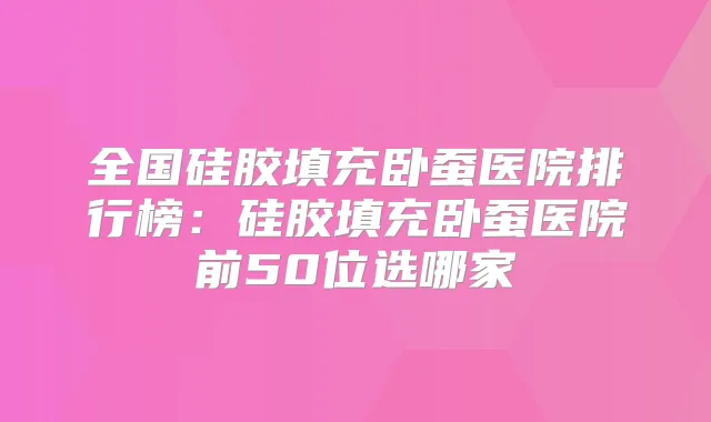 全国硅胶填充卧蚕医院排行榜：硅胶填充卧蚕医院前50位选哪家
