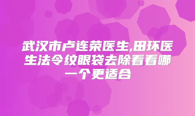 武汉市卢连荣医生,田环医生法令纹眼袋去除看看哪一个更适合