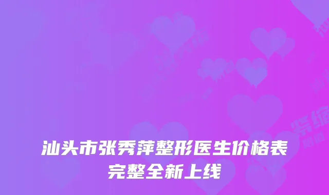 汕头市张秀萍整形医生价格表完整全新上线