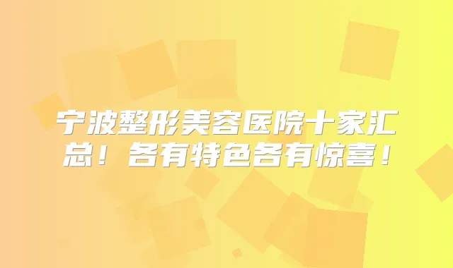 宁波整形美容医院十家汇总!各有特色各有惊喜!