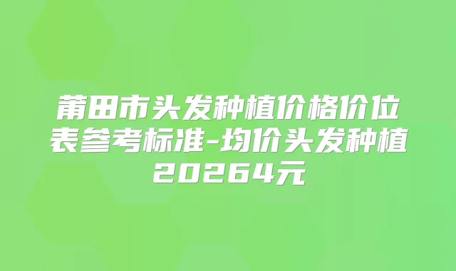 莆田市头发种植价格价位表参考标准-均价头发种植20264元