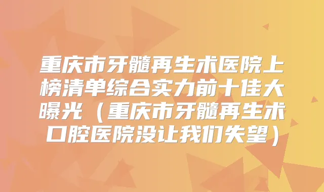 重庆市牙髓再生术医院上榜清单综合实力前十佳大曝光(重庆市牙髓再生术口腔医院没让我们失望)