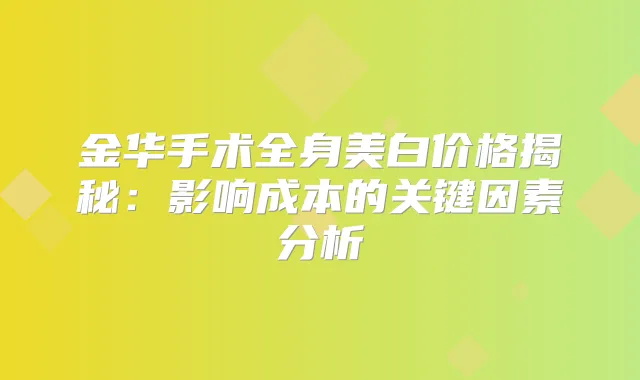 金华手术全身美白价格揭秘：影响成本的关键因素分析