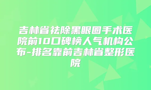 吉林省祛除黑眼圈手术医院前10口碑榜人气机构公布-排名靠前吉林省整形医院
