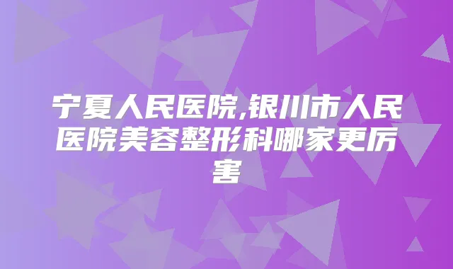 宁夏人民医院,银川市人民医院美容整形科哪家更厉害