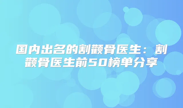国内出名的割颧骨医生：割颧骨医生前50榜单分享