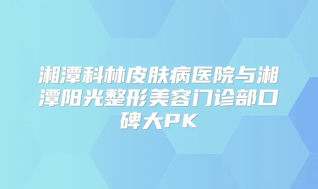湘潭科林皮肤病医院与湘潭阳光整形美容门诊部口碑大PK