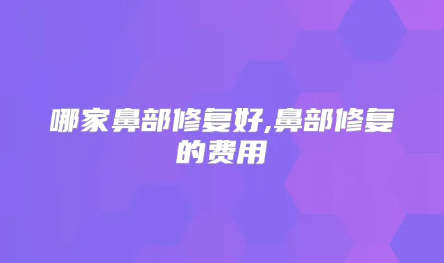 哪家鼻部修复好,鼻部修复的费用