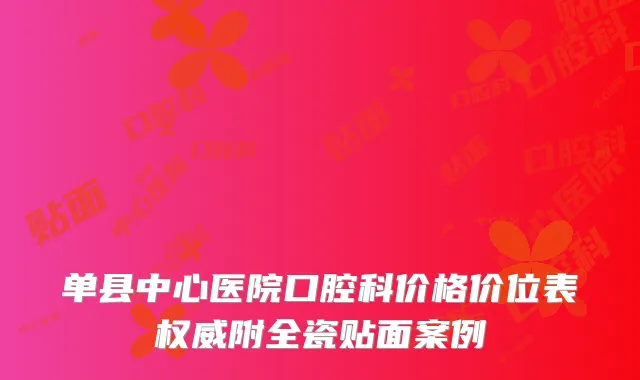 单县中心医院口腔科价格价位表附全瓷贴面案例