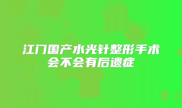 江门国产水光针整形手术会不会有后遗症