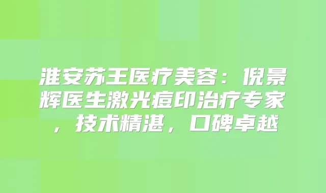 淮安苏王医疗美容：倪景辉医生激光痘印专家，技术精湛，口碑卓越