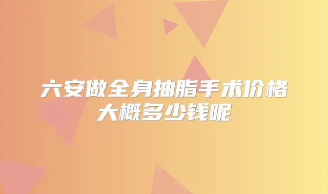 六安做全身抽脂手术价格大概多少钱呢