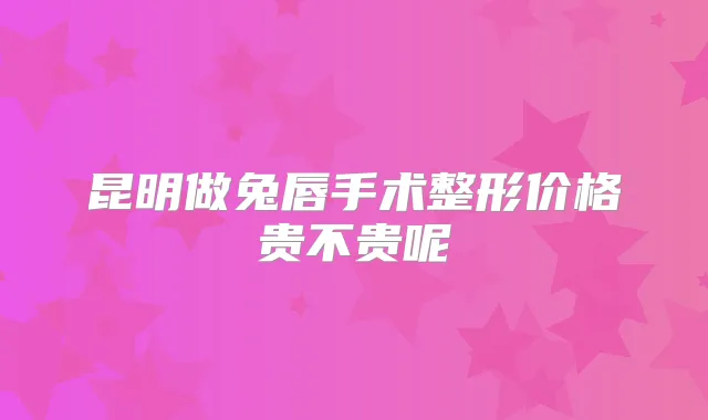 昆明做兔唇手术整形价格贵不贵呢