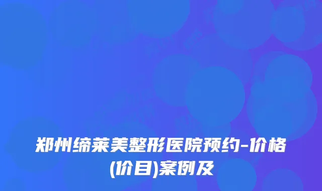 郑州缔莱美整形医院预约-价格(价目)案例及