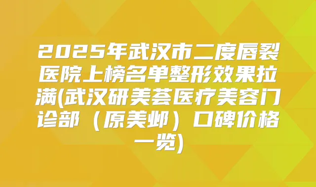 2025年武汉市二度唇裂医院上榜名单整形效果拉满(武汉研美荟医疗美容门诊部（原美邺）口碑价格一览)