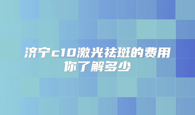 济宁c10激光祛斑的费用你了解多少