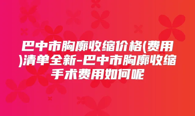 巴中市胸廓收缩价格(费用)清单全新-巴中市胸廓收缩手术费用如何呢