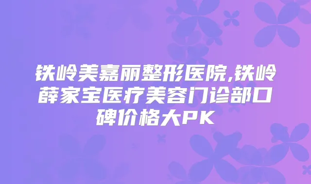 铁岭美嘉丽整形医院,铁岭薛家宝医疗美容门诊部口碑价格大PK