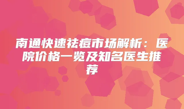 南通快速祛痘市场解析：医院价格一览及知名医生推荐