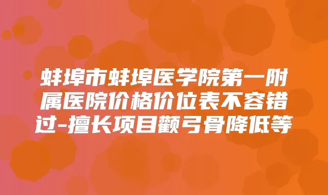蚌埠市蚌埠医学院第一附属医院价格价位表不容错过-擅长项目颧弓骨降低等