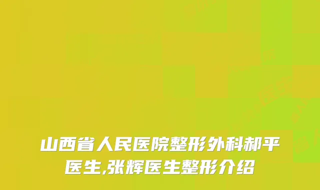 山西省人民医院整形外科郝平医生,张辉医生整形介绍
