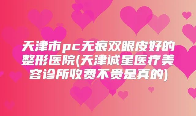 天津市pc无痕双眼皮好的整形医院(天津诚星医疗美容诊所收费不贵是真的)