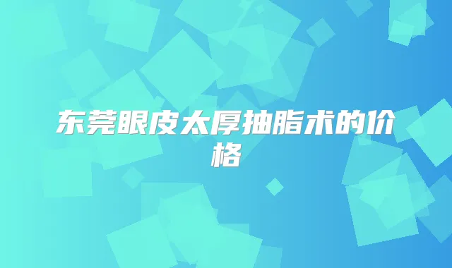 东莞眼皮太厚抽脂术的价格