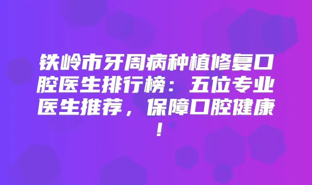 铁岭市牙周病种植修复口腔医生排行榜：五位专业医生推荐，保障口腔健康！