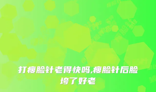 打瘦脸针老得快吗,瘦脸针后脸垮了好老