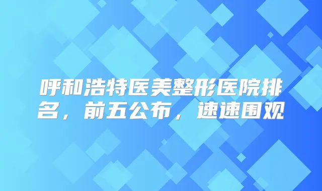 呼和浩特医美整形医院排名，前五公布，速速围观