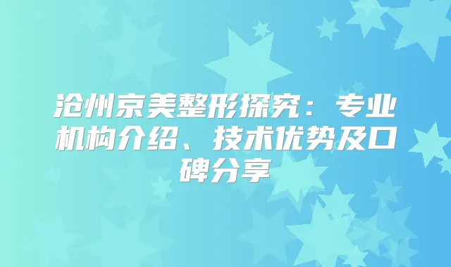 沧州京美整形探究：专业机构介绍、技术优势及口碑分享