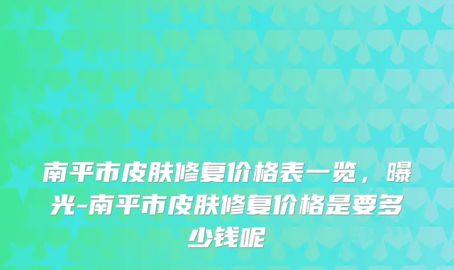 南平市皮肤修复价格表一览，曝光-南平市皮肤修复价格是要多少钱呢