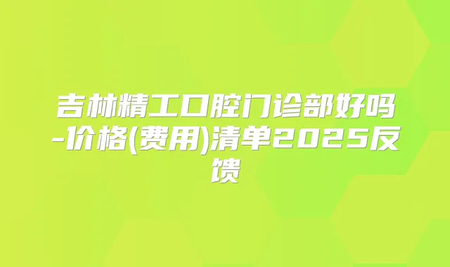 吉林精工口腔门诊部好吗-价格(费用)清单2025反馈