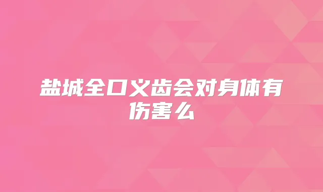 盐城全口义齿会对身体有伤害么