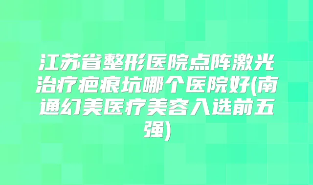 江苏省整形医院点阵激光疤痕坑哪个医院好(南通幻美医疗美容入选前五强)