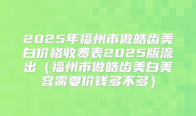 2025年福州市做皓齿美白价格收费表2025版流出(福州市做皓齿美白美容需要价钱多不多)