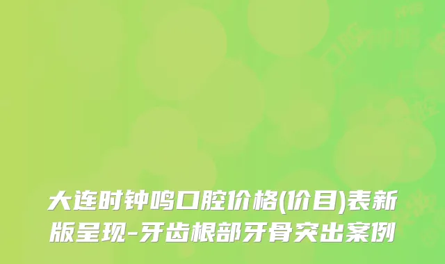 大连时钟鸣口腔价格(价目)表新版呈现-牙齿根部牙骨突出案例