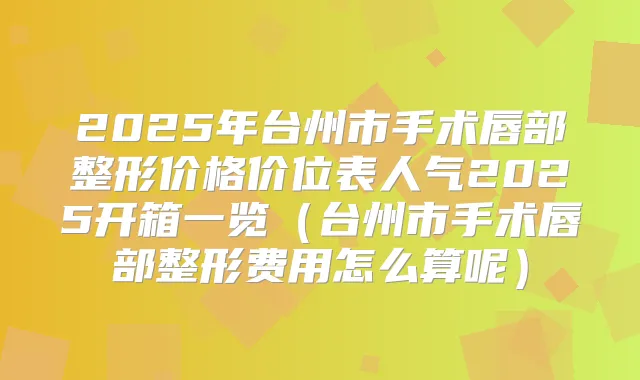 2025年台州市手术唇部整形价格价位表人气2025开箱一览（台州市手术唇部整形费用怎么算呢）