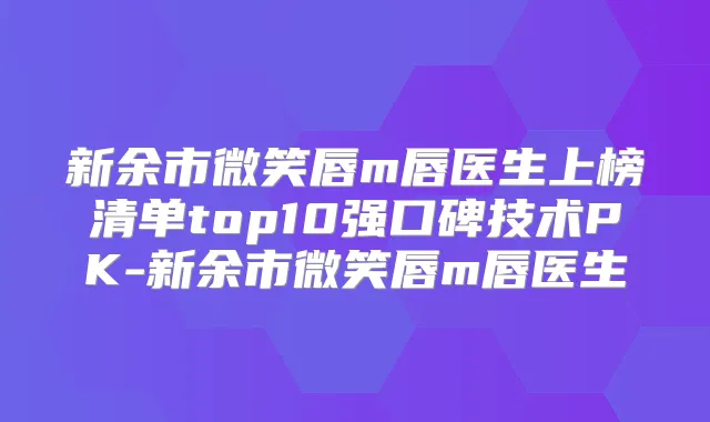 新余市微笑唇m唇医生上榜清单top10强口碑技术PK-新余市微笑唇m唇医生