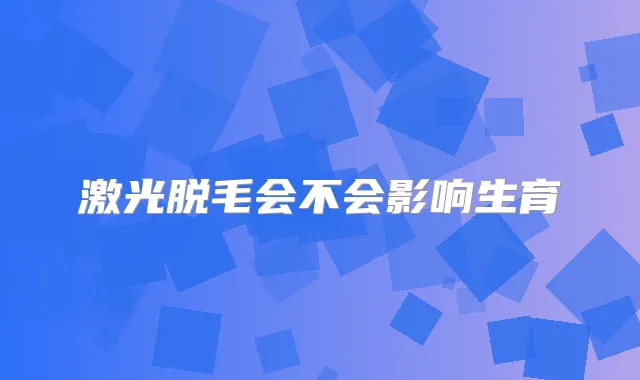 激光脱毛会不会影响生育