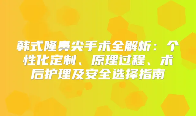 韩式隆鼻尖手术全解析：个性化定制、原理过程、术后护理及安全选择指南