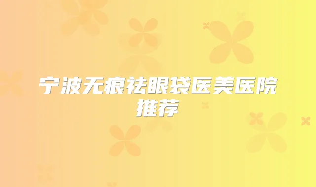 宁波无痕祛眼袋医美医院推荐