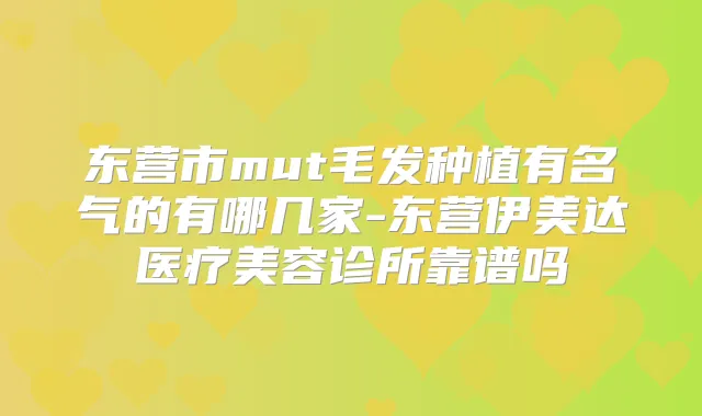 东营市mut毛发种植有名气的有哪几家-东营伊美达医疗美容诊所靠谱吗
