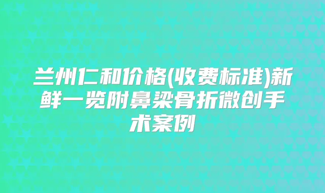 兰州仁和价格(收费标准)新鲜一览附鼻梁骨折微创手术案例