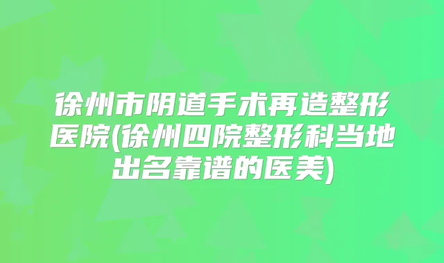 徐州市阴道手术再造整形医院(徐州四院整形科当地出名靠谱的医美)
