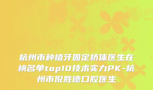 杭州市种植牙固定桥体医生在榜名单top10技术实力PK-杭州市倪胜德口腔医生