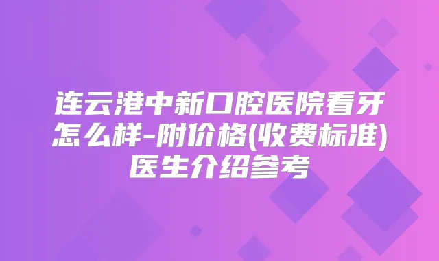 连云港中新口腔医院看牙怎么样-附价格(收费标准)医生介绍参考