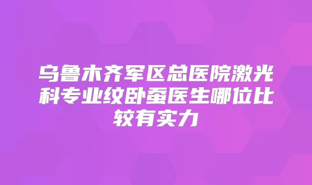 乌鲁木齐军区总医院激光科专业纹卧蚕医生哪位比较有实力